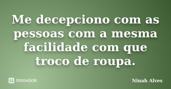 Me decepciono com as pessoas com a mesma facilidade com que troco de roupa.... Frase de Ninah Alves.