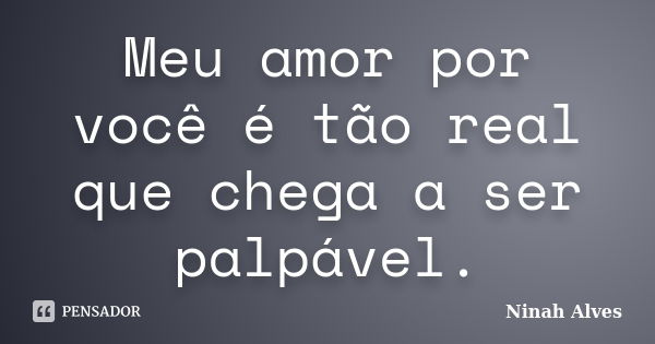 Meu amor por você é tão real que chega a ser palpável.... Frase de Ninah Alves.