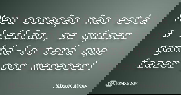 Meu coração não está a leilão, se quiser ganhá-lo terá que fazer por merecer!... Frase de Ninah Alves.