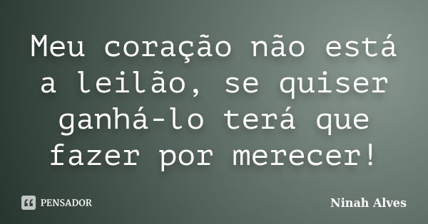 Meu coração não está a leilão, se quiser ganhá-lo terá que fazer por merecer!... Frase de Ninah Alves.