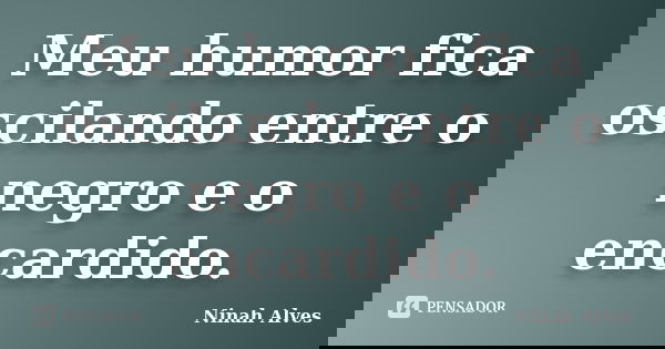 Meu humor fica oscilando entre o negro e o encardido.... Frase de Ninah Alves.