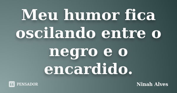 Meu humor fica oscilando entre o negro e o encardido.... Frase de Ninah Alves.