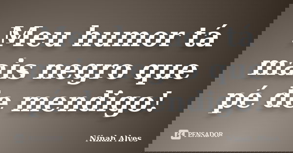 Meu humor tá mais negro que pé de mendigo!... Frase de Ninah Alves.