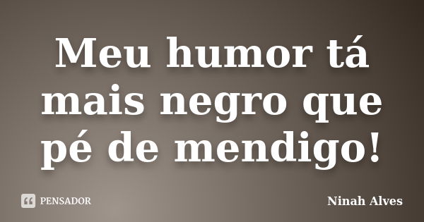 Meu humor tá mais negro que pé de mendigo!... Frase de Ninah Alves.