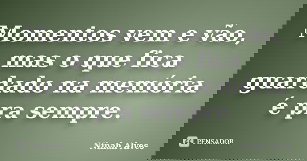 Momentos vem e vão, mas o que fica guardado na memória é pra sempre.... Frase de Ninah Alves.