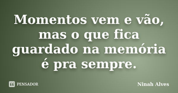 Momentos vem e vão, mas o que fica guardado na memória é pra sempre.... Frase de Ninah Alves.