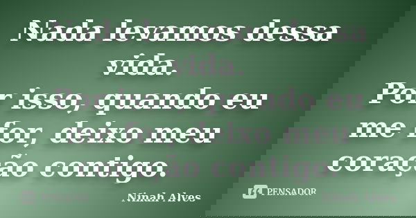 Nada levamos dessa vida. Por isso, quando eu me for, deixo meu coração contigo.... Frase de Ninah Alves.