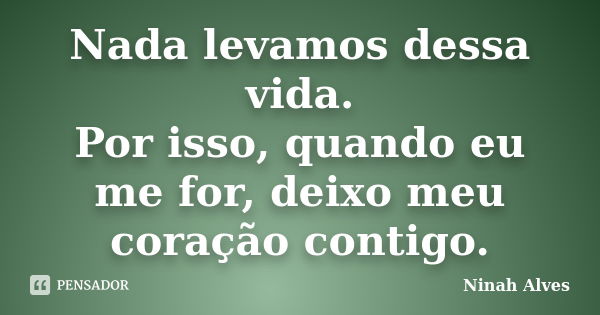 Nada levamos dessa vida. Por isso, quando eu me for, deixo meu coração contigo.... Frase de Ninah Alves.