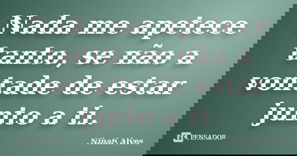 Nada me apetece tanto, se não a vontade de estar junto a ti.... Frase de Ninah Alves.