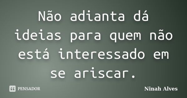 Não adianta dá ideias para quem não está interessado em se ariscar.... Frase de Ninah Alves.