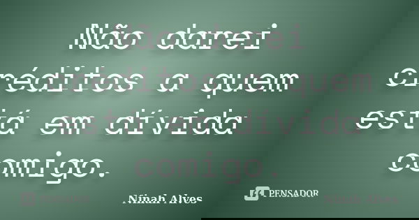 Não darei créditos a quem está em dívida comigo.... Frase de Ninah Alves.