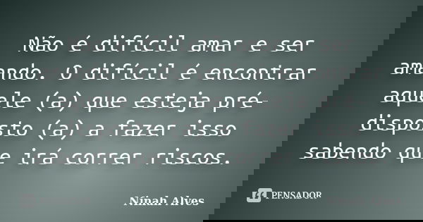 Não é difícil amar e ser amando. O difícil é encontrar aquele (a) que esteja pré-disposto (a) a fazer isso sabendo que irá correr riscos.... Frase de Ninah Alves.
