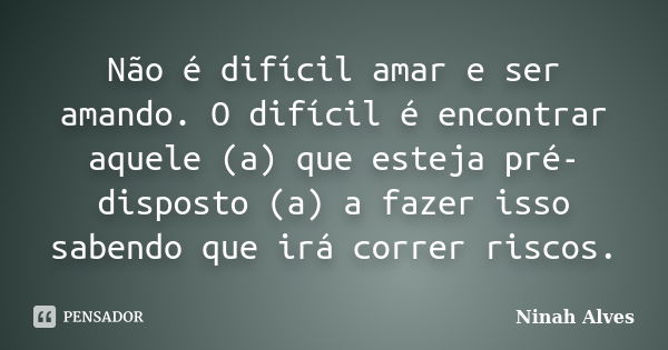 Não é difícil amar e ser amando. O difícil é encontrar aquele (a) que esteja pré-disposto (a) a fazer isso sabendo que irá correr riscos.... Frase de Ninah Alves.