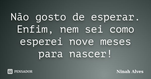 Não gosto de esperar. Enfim, nem sei como esperei nove meses para nascer!... Frase de Ninah Alves.