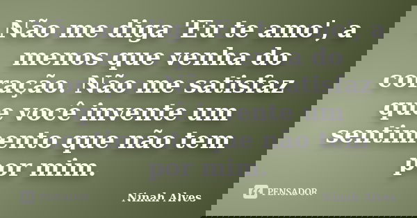 Não me diga 'Eu te amo', a menos que venha do coração. Não me satisfaz que você invente um sentimento que não tem por mim.... Frase de Ninah Alves.