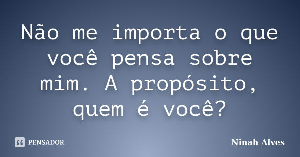 Não me importa o que você pensa sobre mim. A propósito, quem é você?... Frase de Ninah Alves.