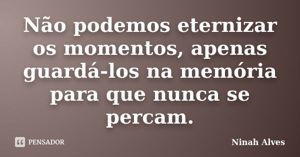 Não podemos eternizar os momentos, apenas guardá-los na memória para que nunca se percam.... Frase de Ninah Alves.