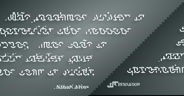 Não podemos viver a espreita dos nossos erros, mas são a partir deles que aprendemos com a vida.... Frase de Ninah Alves.