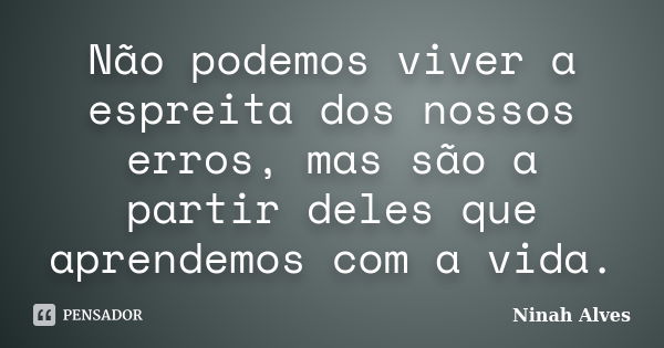 Não podemos viver a espreita dos nossos erros, mas são a partir deles que aprendemos com a vida.... Frase de Ninah Alves.