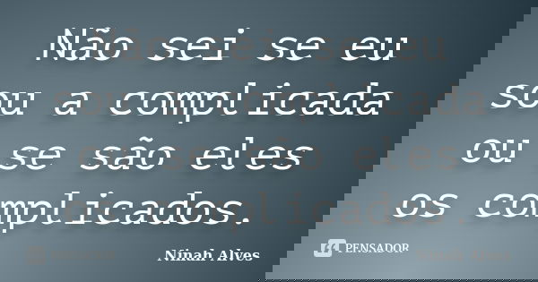 Não sei se eu sou a complicada ou se são eles os complicados.... Frase de Ninah Alves.