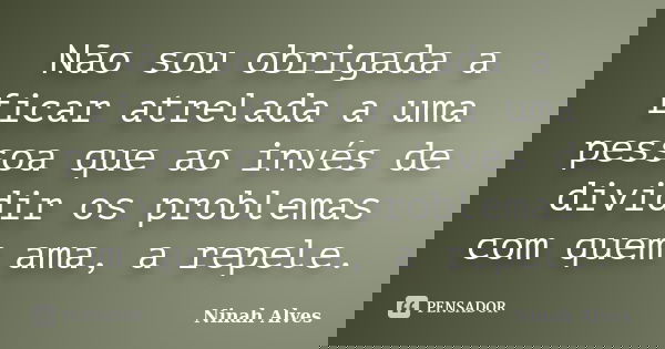 Não sou obrigada a ficar atrelada a uma pessoa que ao invés de dividir os problemas com quem ama, a repele.... Frase de Ninah Alves.