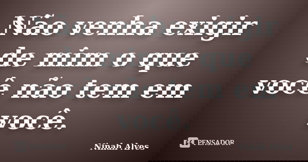 Não venha exigir de mim o que você não tem em você.... Frase de Ninah Alves.