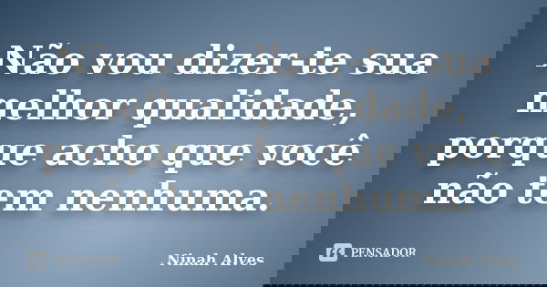 Não vou dizer-te sua melhor qualidade, porque acho que você não tem nenhuma.... Frase de Ninah Alves.