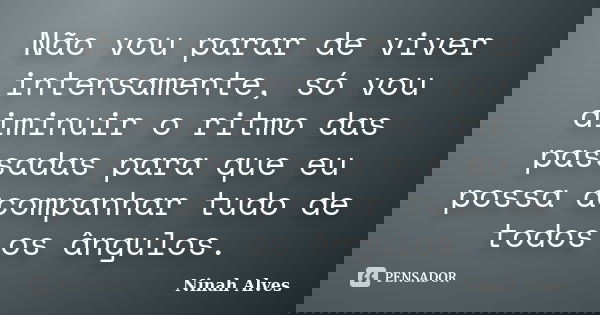 Não vou parar de viver intensamente, só vou diminuir o ritmo das passadas para que eu possa acompanhar tudo de todos os ângulos.... Frase de Ninah Alves.