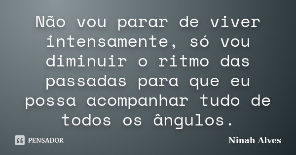 Não vou parar de viver intensamente, só vou diminuir o ritmo das passadas para que eu possa acompanhar tudo de todos os ângulos.... Frase de Ninah Alves.