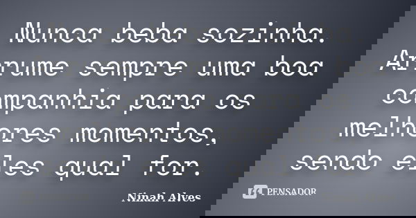 Nunca beba sozinha. Arrume sempre uma boa companhia para os melhores momentos, sendo eles qual for.... Frase de Ninah Alves.