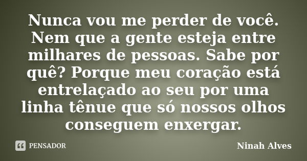 Nunca vou me perder de você. Nem que a gente esteja entre milhares de pessoas. Sabe por quê? Porque meu coração está entrelaçado ao seu por uma linha tênue que ... Frase de Ninah Alves.