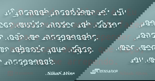O grande problema é: Eu penso muito antes de fazer para não me arrepender, mas mesmo depois que faço, eu me arrependo.... Frase de Ninah Alves.