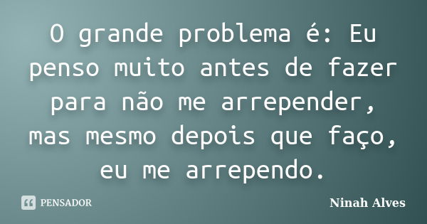 O grande problema é: Eu penso muito antes de fazer para não me arrepender, mas mesmo depois que faço, eu me arrependo.... Frase de Ninah Alves.