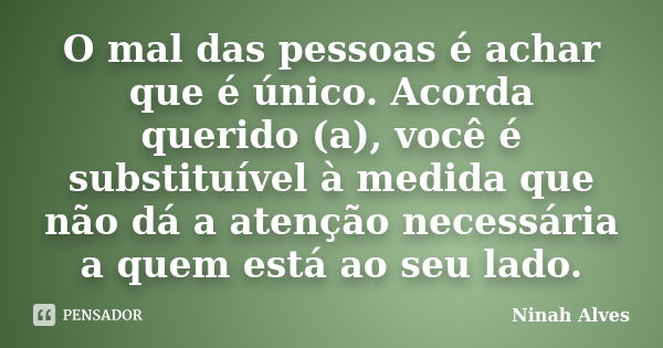 O mal das pessoas é achar que é único. Acorda querido (a), você é substituível à medida que não dá a atenção necessária a quem está ao seu lado.... Frase de Ninah Alves.