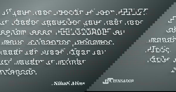 O que nos resta é ser FELIZ. E a todos aqueles que não nos desejam essa FELICIDADE eu mando meus sinceros pêsames. Pois, nada do você faça ou fale vai mudar a m... Frase de Ninah Alves.
