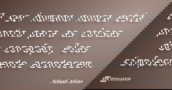 O ser humano nunca está pronto para as coisas do coração, elas simplesmente acontecem.... Frase de Ninah Alves.