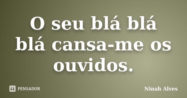 O seu blá blá blá cansa-me os ouvidos.... Frase de Ninah Alves.