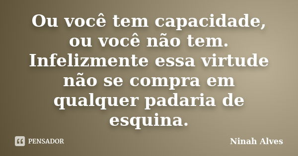 Ou você tem capacidade, ou você não tem. Infelizmente essa virtude não se compra em qualquer padaria de esquina.... Frase de Ninah Alves.