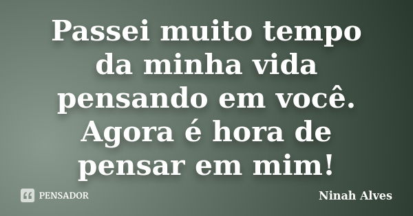 Passei muito tempo da minha vida pensando em você. Agora é hora de pensar em mim!... Frase de Ninah Alves.