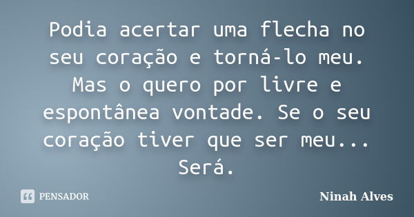 Podia acertar uma flecha no seu coração e torná-lo meu. Mas o quero por livre e espontânea vontade. Se o seu coração tiver que ser meu... Será.... Frase de Ninah Alves.