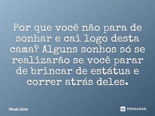 Por que você não para de sonhar e cai logo desta cama? Alguns sonhos só se realizarão se você parar de brincar de estátua e correr atrás deles.... Frase de Ninah Alves.
