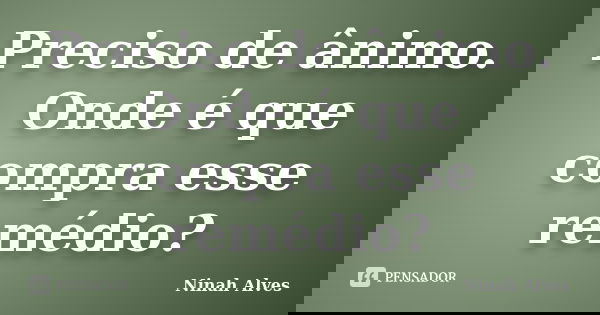 Preciso de ânimo. Onde é que compra esse remédio?... Frase de Ninah Alves.