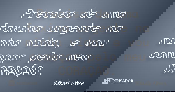 Preciso de uma faxina urgente na minha vida, e vou começar pelo meu CORAÇÃO.... Frase de Ninah Alves.
