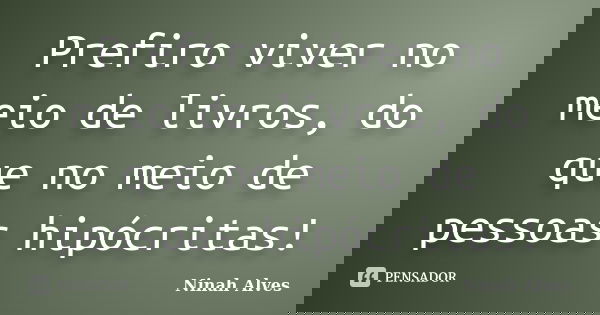 Prefiro viver no meio de livros, do que no meio de pessoas hipócritas!... Frase de Ninah Alves.