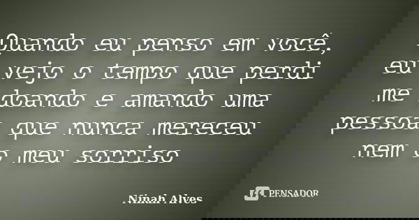 Quando eu penso em você, eu vejo o tempo que perdi me doando e amando uma pessoa que nunca mereceu nem o meu sorriso... Frase de Ninah Alves.