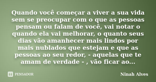 Quando você começar a viver a sua vida sem se preocupar com o que as pessoas pensam ou falam de você, vai notar o quando ela vai melhorar, o quanto seus dias vã... Frase de Ninah Alves.