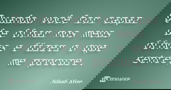 Quando você for capaz de olhar nos meus olhos e dizer o que sente, me procure.... Frase de Ninah Alves.
