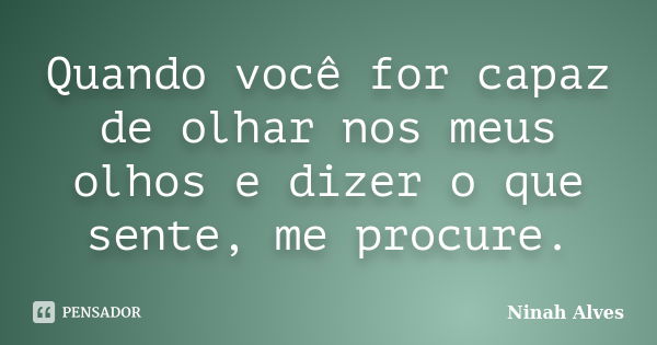 Quando você for capaz de olhar nos meus olhos e dizer o que sente, me procure.... Frase de Ninah Alves.