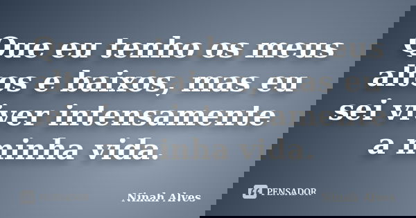 Que eu tenho os meus altos e baixos, mas eu sei viver intensamente a minha vida.... Frase de Ninah Alves.