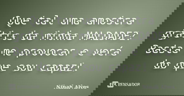 Que tal uma amostra grátis da minha MALDADE? Basta me provocar e verá do que sou capaz!... Frase de Ninah Alves.